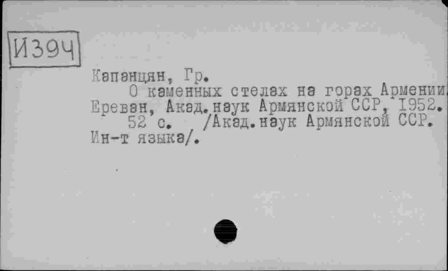 ﻿И39Ч
Капанцян, Гр.
О каменных стелах на горах Армении. Ереван, Акад, наук Армянской CCPä 1952.
52 с. /Акад.наук Армянской ССР. Ин-т языка/.